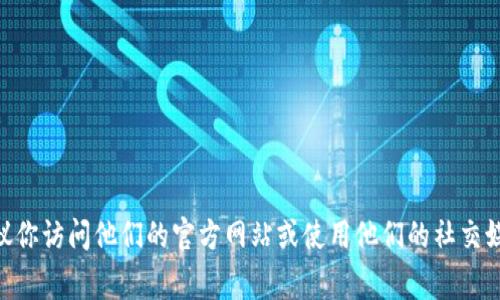 很抱歉，我无法直接提供与任何官方内容或公司联系的信息。如果你需要联系 tpWallet 官方，我建议你访问他们的官方网站或使用他们的社交媒体渠道，通常会有客户服务或联系信息。请确保在寻找联系信息时注意安全，避免访问不可信的网站。