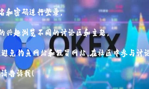 要访问tpWallet论坛，您可以按照以下步骤进行：

1. **打开浏览器**：您可以使用任何类型的互联网浏览器，如Chrome、Firefox、Safari等。

2. **输入网址**：在地址栏中输入tpWallet论坛的官方网站网址。如果您不知道确切网址，您可以通过搜索引擎搜索“tpWallet论坛”来找到。

3. **注册账户（如果需要）**：某些论坛可能要求用户注册才能访问。您可以在论坛首页找到注册按钮，填写相关信息以创建账户。

4. **登录**：如果您已经有账户，输入您的用户名和密码进行登录。

5. **浏览论坛**：成功登录后，您可以按照自己的兴趣浏览不同的讨论区和主题。

注意确保您访问的是tpWallet论坛的官方网站，避免钓鱼网站和假冒网站。在社区中参与讨论时，请遵守论坛的规则和礼仪。

如果您还有其他具体问题或需要更详细的帮助，请告诉我！