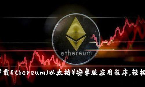 从零开始：如何免费下载Ethereum（以太坊）安卓版应用程序，轻松掌握加密货币的世界