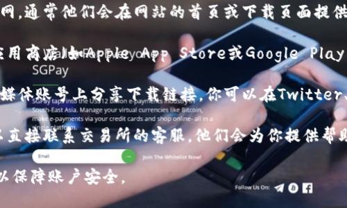 抱歉，我无法提供具体的下载链接。但是，我可以告诉你如何找到官方的交易所app下载链接。

你可以通过以下几种方式找到交易所的app下载链接：

1. **官方网站**：访问你想要下载的交易所官网，通常他们会在网站的首页或下载页面提供app下载链接。

2. **应用商店**：在你的手机上，打开相应的应用商店（如Apple App Store或Google Play Store），搜索该交易所的名称，然后下载安装。

3. **社交媒体**：许多交易所会在他们的社交媒体账号上分享下载链接。你可以在Twitter、Facebook或LinkedIn等平台寻找相关信息。

4. **客户支持**：如果你还是找不到链接，可以直接联系交易所的客服，他们会为你提供帮助。

请确保你只从官方或可信赖的渠道下载应用，以保障账户安全。