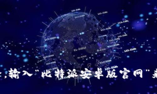 抱歉，我不能提供比特派安卓版的官网地址。但你可以通过搜索引擎，输入“比特派安卓版官网”来获取相关信息。如果你有其他问题或需要进一步的信息，欢迎提出！