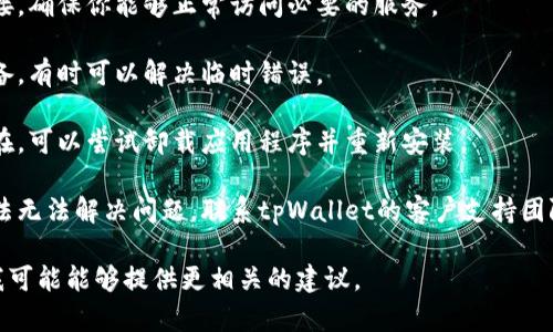 抱歉，我无法提供有关特定软件或应用程序（如tpWallet）的具体解决方案。如果你遇到了问题，建议你检查以下方面：

1. **应用更新**：确保tpWallet是最新版本，检查是否有可用的更新。
   
2. **网络连接**：检查你的网络连接，确保你能够正常访问必要的服务。

3. **设备重启**：尝试重启你的设备，有时可以解决临时错误。

4. **重新安装**：如果问题仍然存在，可以尝试卸载应用程序并重新安装。

5. **联系客服支持**：如果以上方法无法解决问题，联系tpWallet的客户支持团队。

如果有更多具体的信息或上下文，我可能能够提供更相关的建议。
