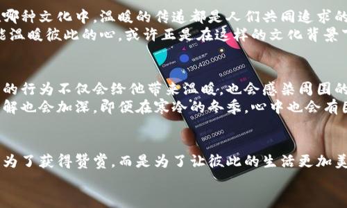 温暖相伴：手冷了可以伸进你的钱包里，体验温暖与善意
温暖, 钱包, 善意, 冬季/guanjianci

引言：寒冷季节里的温情
当寒冷的冬季来临，温暖成为人们最渴望的东西。没有什么比从真心的关怀中获得温暖更让人倍感亲切。在这样的季节中，我们常常会感到手冷，身体似乎被冰冻了一样。而此时，想象一下，如果你的手可以伸进你的钱包，获取的不仅仅是金钱，还有那些温暖人心的善意。这种画面不仅让人会心一笑，更是反映了人际之间的温情。不同于冰冷的金钱，善意总能带来意想不到的温暖。

伸手触摸温暖
在这个技术高度发达的时代，尽管我们拥有了无数的 conveniences，但是人与人之间的温情却常常被忽视。许多人在追求物质的同时，忘记了关心身边的人。冬天，当气温降至冰点，很多人感受到的并不是冷，而是人与人之间关系的疏离。在这样的背景下，钱包中的善意显得尤为珍贵。
想象一下，你的朋友在寒冷的晚上，因没带足够的衣物而感到寒冷。作为朋友，你可以伸手进入自己的钱包，拿出一些零钱，买杯热咖啡，给他送去温暖。这样的举动不仅是物质上的支持，更是情感上的慰藉。这种简单而美好的行为，便是用钱包里的善意，传递出温暖。

钱包的温度：不只是金钱
钱包的温暖不仅仅是指金钱，更深层的意义在于背后的情感。许多人在钱包里存放的不仅仅是纸币和硬币，还有一张张与生活相关的回忆。假如你在钱包里放着一张老照片，照片上是你和朋友们曾经的欢笑时光，那份温暖便游走在其中。
每当你掏出钱包，看到那张照片，仿佛瞬间被裹上了人际关系的温暖。你可能会想到那些曾经在寒冷中相伴的朋友们。这样的回忆更像是一种心灵的温暖，它让我们明白人与人之间的关心和支持是多么重要。因此，在这个冬季，让我们不仅仅关注物质，而是更关注情感的交流。

善意的传递：温暖他人也温暖自己
在生活中，我们常常忽视身边的小事情，却不知道这些小事可以给我们和他人带来多大的温暖。伸手进钱包，给陌生人一杯热饮，或是给需要帮助的朋友一些经济上的支持，都是一种传递善意的方式。当我们为他人付出时，自己的内心也会获得一种释放与满足。
冬季的寒冷会让人感到孤独，但善意却能打破这种孤独。当我们给予他人温暖时，也在不知不觉中收获了自己的温暖。这是一种良性的循环。温暖的举动不需要庞大的财力支撑，可能是你口袋里的一小笔零钱，也可能是你的一句关心和鼓励。只要我们愿意去做，这些善意就会在生活中不断发酵，最终形成包围我们的温暖力量。

温暖的文化：跨越地域的善意
在不同的文化中，温暖和善意的表达方式各不相同。在西方国家，人们以赠送礼物的方式来传达祝福与温暖。在日本，人与人之间的礼节和关怀则显得尤为重要。无论在哪种文化中，温暖的传递都是人们共同追求的目标。特别是在冬季，人与人之间的互动更显得尤为重要。
在中国文化中，冬天是一年四季中最需要关爱的时刻。无论是家人还是朋友，都会试图在冬季给予彼此温暖。在这个季节里，大家常常会互赠温暖的食物，只有这样，才能温暖彼此的心。或许正是在这样的文化背景下，温暖才显得如此珍贵。

善意如何改变生活
当我们将善意融入到日常生活中，我们会发现每一次的小小行动，都可能会带来意想不到的改变。比如，帮助一位需要帮助的身边人，可能会让他的一天变得更好。这样的行为不仅会给他带来温暖，也会感染周围的人，形成连锁反应。
想象一下，如果每个人在生活中多用一点时间去关心他人，给予他人一些善意，整个社区将会是如此温暖。在这样的氛围中，人们会变得更加紧密，相互之间的信任和理解也会加深。即便在寒冷的冬季，心中也会有团火焰般的温暖。

结论：用心灵里的善意点燃温暖
在这个寒冷的季节里，让我们一起用心灵里的善意，去点燃周围的温暖。无论是伸手进钱包，还是给予朋友一句温暖的话语，都是我们可以做出的改变。这样的改变不是为了获得赞赏，而是为了让彼此的生活更加美好。
最后，记住：温暖的力量往往源于我们心灵的善意。让我们在这个冬天，不仅让自己的手变暖，也让整个世界都变得更加温暖和美好。