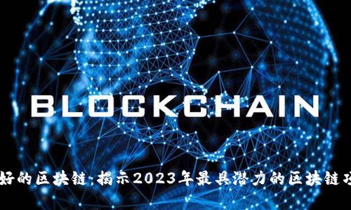 中国目前最好的区块链：揭示2023年最具潜力的区块链项目及其应用