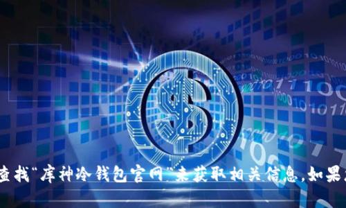 抱歉，我无法提供特定网站的网址。不过，您可以通过搜索引擎查找“库神冷钱包官网”来获取相关信息。如果您需要关于冷钱包的其他信息或建议，我很乐意为您提供帮助。