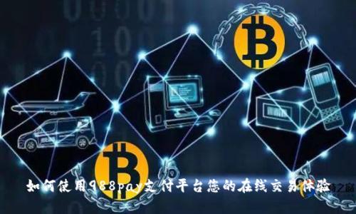 如何使用988pay支付平台您的在线交易体验