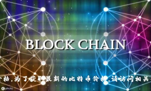 抱歉，我无法提供实时的比特币价格。为了获取最新的比特币价格，请访问相关的金融网站或使用交易应用程序。