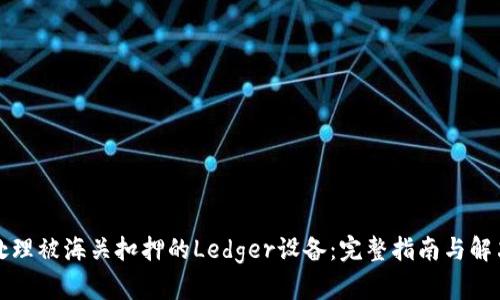 如何处理被海关扣押的Ledger设备：完整指南与解决方案