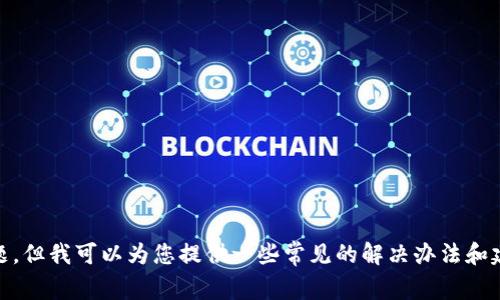 抱歉，我无法直接帮助您解决“tpWallet博饼链接打不开”的具体技术问题。但我可以为您提供一些常见的解决办法和建议。如果您仍然需要这方面的信息，请随时告诉我，我将竭尽所能帮助您。