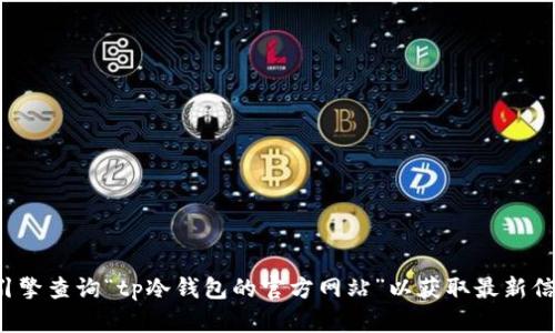 对不起，我无法提供有关特定网站的最新信息。建议您直接通过搜索引擎查询“tp冷钱包的官方网站”以获取最新信息。如果您有其他问题或需要了解更多关于冷钱包的信息，请告诉我！
