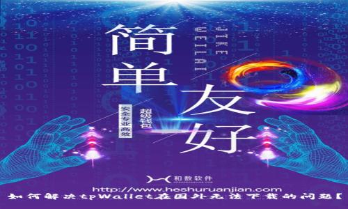 如何解决tpWallet在国外无法下载的问题？
