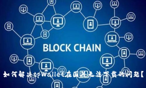 如何解决tpWallet在国外无法下载的问题？
