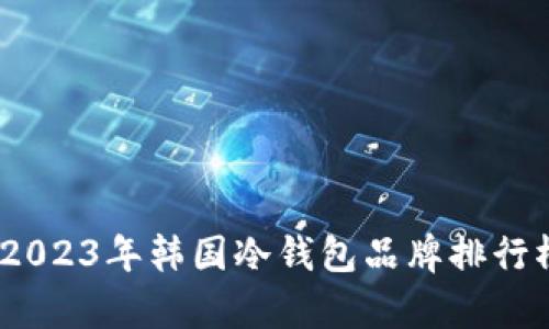 深入解析：2023年韩国冷钱包品牌排行榜及其优势