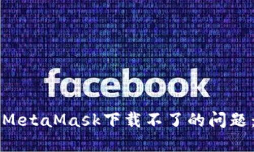 如何解决MetaMask下载不了的问题：全面指南