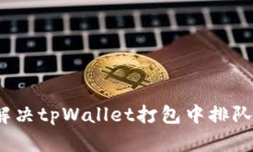 如何解决tpWallet打包中排队问题？
