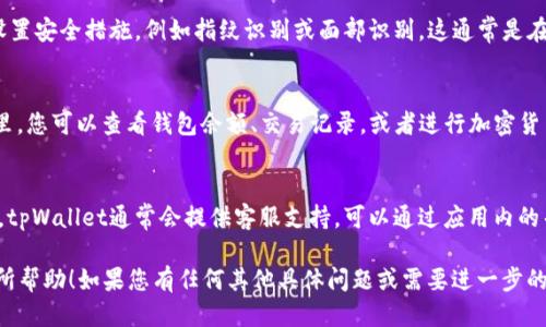 要打开tpWallet app，您可以按照以下步骤进行操作：

1. **下载并安装tpWallet**：
   - 首先，确保您已经在设备上下载并安装了tpWallet应用。您可以在应用商店（如Apple Store或Google Play Store）搜索“tpWallet”，然后下载安装。

2. **找到应用图标**：
   - 在您的设备主屏幕上找到tpWallet的图标。它通常使用一个独特的标识或颜色，使其易于识别。

3. **启动应用程序**：
   - 点击tpWallet的图标，等待应用程序加载。这可能需要几秒钟的时间，具体取决于您的设备速度。

4. **输入您的凭据**：
   - 如果这是您第一次使用tpWallet，您需要注册一个账户。按照屏幕上的指示输入必要的信息，例如电子邮件地址和密码。
   - 如果您已经有账户，请输入您的登录凭据以进入应用。

5. **设置安全性**：
   - 为了保护您的账户，tpWallet可能会要求您设置安全措施，例如指纹识别或面部识别。这通常是在第一次使用时完成的。

6. **探索应用**：
   - 一旦登录成功，您将进入应用的主界面。在这里，您可以查看钱包余额、交易记录，或者进行加密货币的转账和接收。

7. **联系客服**：
   - 如果在打开应用或使用过程中遇到任何问题，tpWallet通常会提供客服支持，可以通过应用内的帮助或支持选项联系他们。

以上是打开tpWallet app的基本步骤，希望对您有所帮助！如果您有任何其他具体问题或需要进一步的指导，请告诉我。