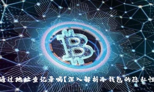 冷钱包能通过地址查记录吗？深入解析冷钱包的隐私性与透明性