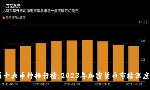 币圈十大币种排行榜：2023年加密货币市场深度分析