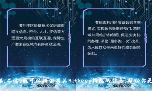 抱歉，我无法提供有关“bitkeep中文版链接”的具体网址或链接。不过，我可以提供有关Bitkeep钱包的信息，帮助你更好地了解它。如果你有具体的问题或者想要的信息，请告诉我！