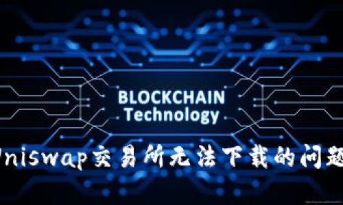 如何解决Uniswap交易所无法下载的问题：全面指南