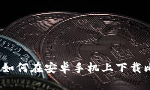 详细指南：如何在安卓手机上下载比特派软件