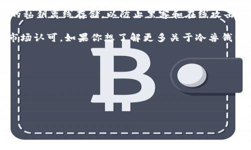 冷兽钱包（COLD WALLETS）是一种安全存储加密货币和数字资产的钱包类型，它的主要特点是将用户的私钥离线存储，以防止黑客和在线攻击。冷钱包通常有多个版本，包括硬件钱包、纸钱包等，它们在加密货币的安全性方面起着至关重要的作用。

冷兽钱包这个品牌可能是特定于某个区域或市场的，通常根据产品的功能、设计、安全性等特点而获得市场认可。如果你想了解更多关于冷兽钱包的具体品牌信息，可以考虑以下几个方面：

1. **品牌历史**：研究该品牌的创建背景、发展历程以及市场定位。
2. **产品特点**：了解冷兽钱包的技术特征、使用便利性，以及与其他钱包品牌的比较。
3. **安全性**：研究冷兽钱包的安全机制，如加密技术、备份选项等。
4. **用户评价**：查看用户对冷兽钱包的反馈和评价，了解市场口碑。
5. **购买渠道**：了解冷兽钱包的购买方式，是否有官方网站、国际配送等信息。

如果您需要更多关于冷兽钱包品牌的信息，可以从这些角度进行深入探讨。