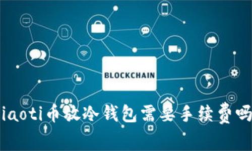 ziaoti币放冷钱包需要手续费吗？