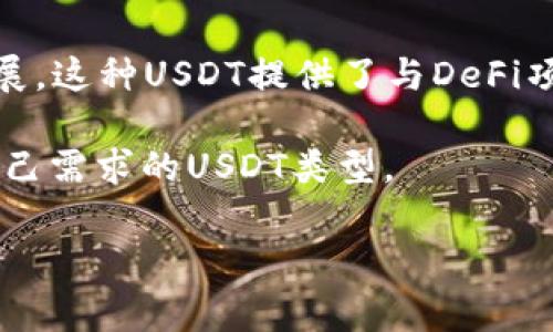 在数字货币的世界中，USDT（Tether）是一种常用的稳定币，它的价值绑定在法定货币，比如美元上。USDT主要有以下几种类型或链上的版本：

1. **ERC-20 USDT**：基于以太坊区块链的USDT。这是最早的USDT标准，允许用户在以太坊网络上进行交易和使用。其优势在于以太坊强大的智能合约功能和挑战性的DeFi生态系统。

2. **TRC-20 USDT**：基于TRON区块链的USDT。相较于ERC-20，TRC-20的交易速度更快，手续费更低，特别适合高频交易和小额支付的场景。

3. **OMNI USDT**：基于比特币区块链的USDT。这是USDT最初发行时使用的协议，但由于其交易速度较慢和手续费较高，使用相对较少。

4. **BEP-20 USDT**：基于币安智能链（Binance Smart Chain）的USDT新的标准。BSC上USDT的流动性非常高，且交易速率快，费用低廉。

5. **Solana USDT**：在Solana区块链上发行的USDT。随着Solana生态的发展，这种USDT提供了与DeFi项目连接的进一步便利性。

目前，USDT是最为流行的稳定币之一，用户可以根据不同的区块链选择适合自己需求的USDT类型。

如果你还有其他问题或需要更深入的了解，请随时告诉我！