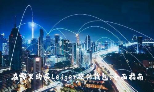 在哪里购买Ledger硬件钱包：全面指南