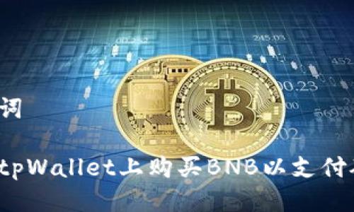 与关键词

如何在tpWallet上购买BNB以支付矿工费？